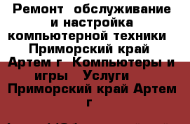 Ремонт, обслуживание и настройка компьютерной техники - Приморский край, Артем г. Компьютеры и игры » Услуги   . Приморский край,Артем г.